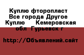 Куплю фторопласт - Все города Другое » Куплю   . Кемеровская обл.,Гурьевск г.